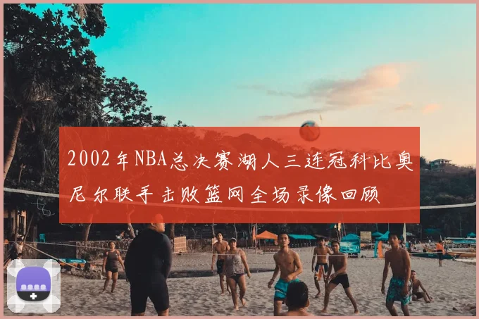 2002年NBA总决赛湖人三连冠科比奥尼尔联手击败篮网全场录像回顾