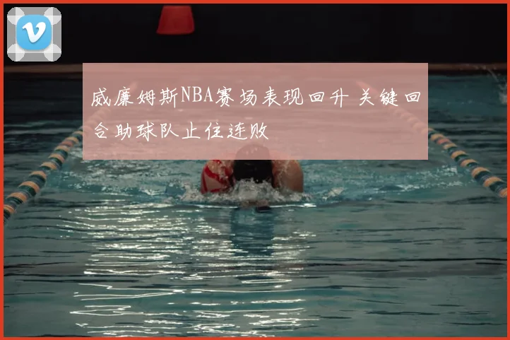 威廉姆斯NBA赛场表现回升 关键回合助球队止住连败