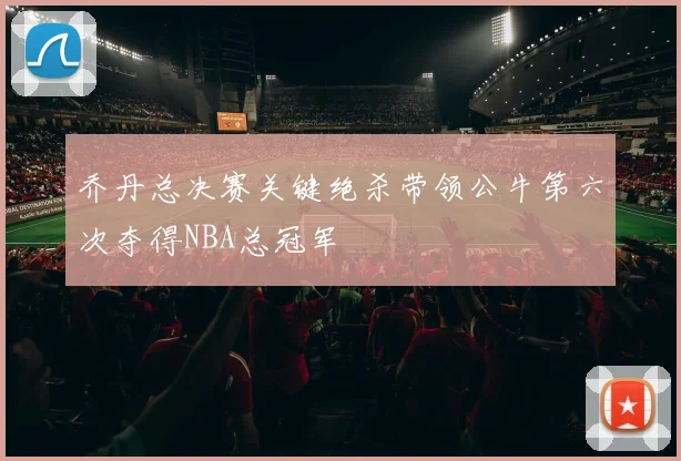 乔丹总决赛关键绝杀带领公牛第六次夺得NBA总冠军