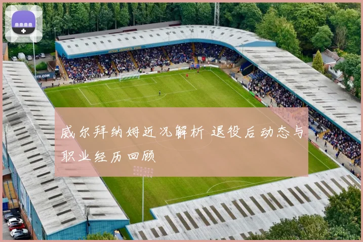 威尔拜纳姆近况解析 退役后动态与职业经历回顾