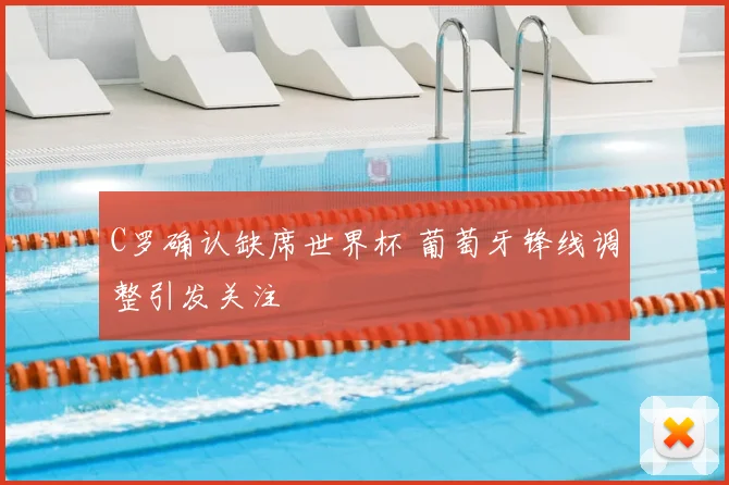 C罗确认缺席世界杯 葡萄牙锋线调整引发关注