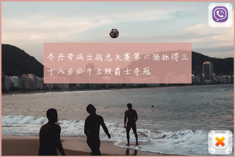 乔丹带病出战总决赛第六场独得三十八分公牛击败爵士夺冠