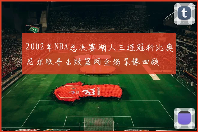 2002年NBA总决赛湖人三连冠科比奥尼尔联手击败篮网全场录像回顾