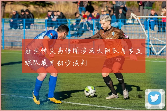 杜兰特交易传闻涉及太阳队与多支球队展开初步谈判