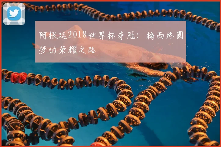 阿根廷2018世界杯夺冠:梅西终圆梦的荣耀之路