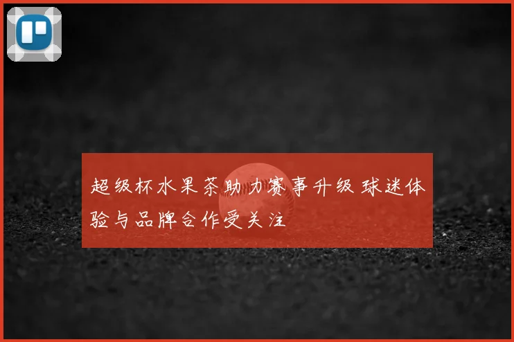 超级杯水果茶助力赛事升级 球迷体验与品牌合作受关注