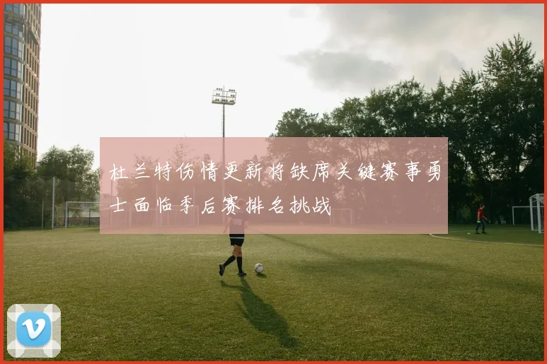 杜兰特伤情更新将缺席关键赛事勇士面临季后赛排名挑战