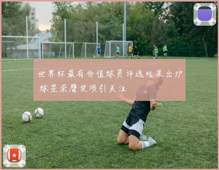 世界杯最有价值球员评选结果出炉 球星荣膺奖项引关注