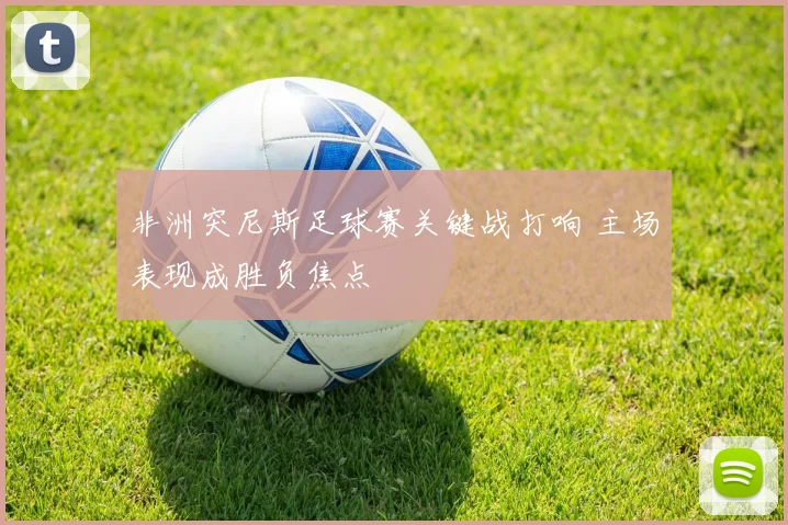 非洲突尼斯足球赛关键战打响 主场表现成胜负焦点