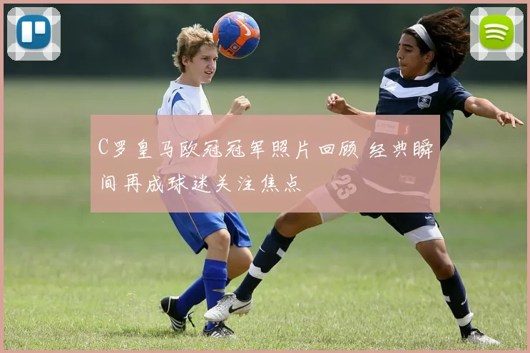 C罗皇马欧冠冠军照片回顾 经典瞬间再成球迷关注焦点