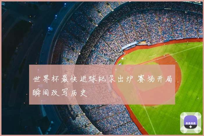 世界杯最快进球纪录出炉 赛场开局瞬间改写历史
