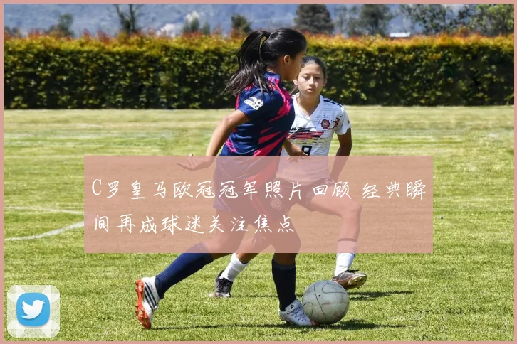 C罗皇马欧冠冠军照片回顾 经典瞬间再成球迷关注焦点