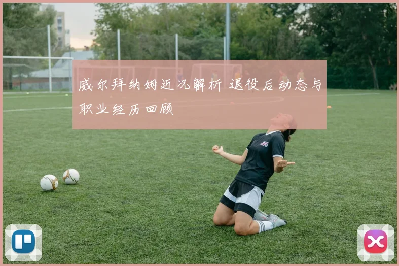 威尔拜纳姆近况解析 退役后动态与职业经历回顾