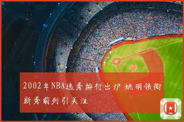 2002年NBA选秀排行出炉 姚明领衔新秀前列引关注