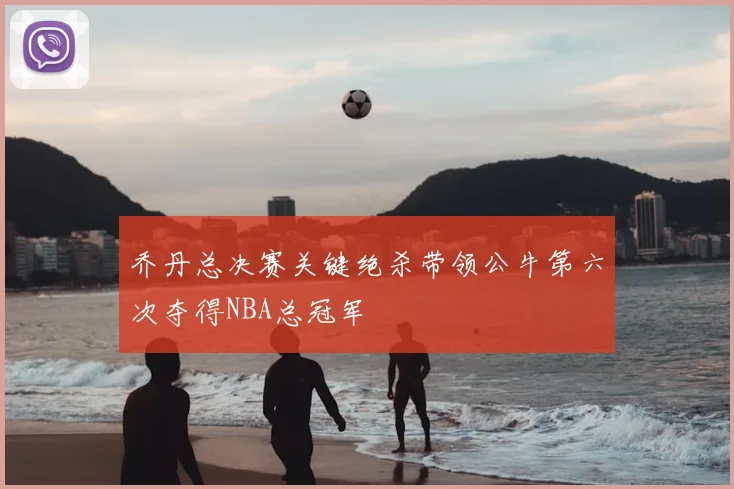 乔丹总决赛关键绝杀带领公牛第六次夺得NBA总冠军