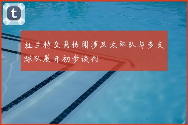 杜兰特交易传闻涉及太阳队与多支球队展开初步谈判