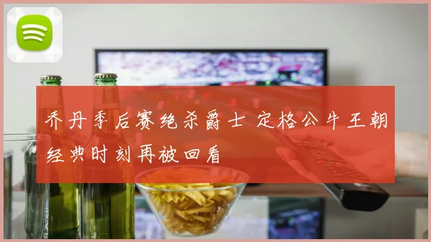 乔丹季后赛绝杀爵士 定格公牛王朝经典时刻再被回看