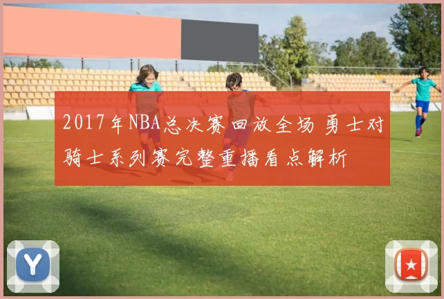 2017年NBA总决赛回放全场 勇士对骑士系列赛完整重播看点解析
