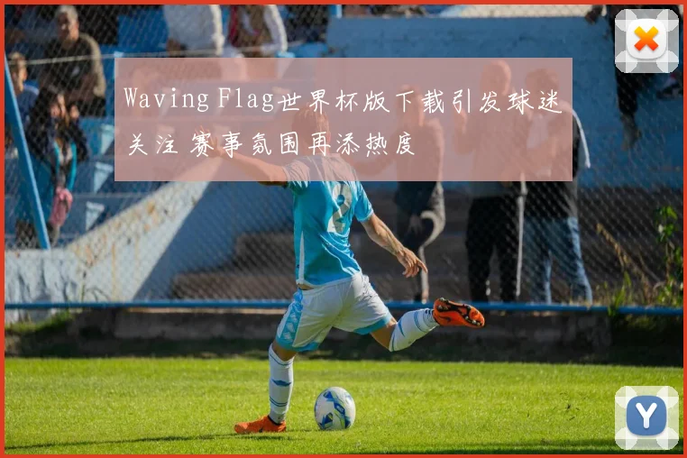 Waving Flag世界杯版下载引发球迷关注 赛事氛围再添热度