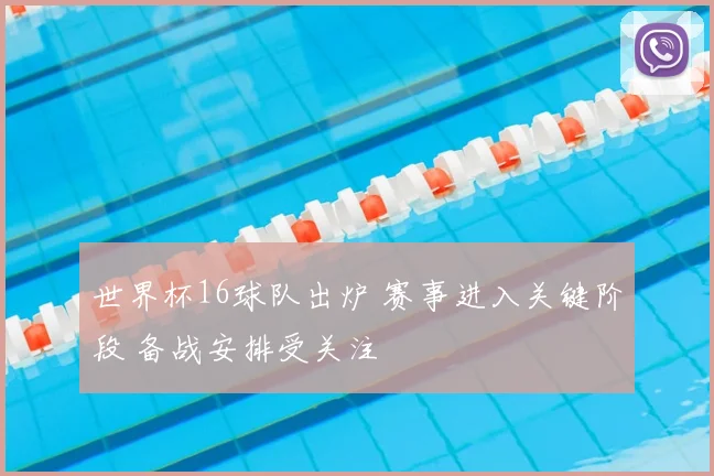 世界杯16球队出炉 赛事进入关键阶段 备战安排受关注