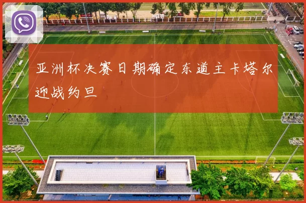 亚洲杯决赛日期确定东道主卡塔尔迎战约旦