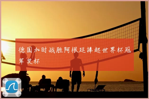德国加时战胜阿根廷捧起世界杯冠军奖杯