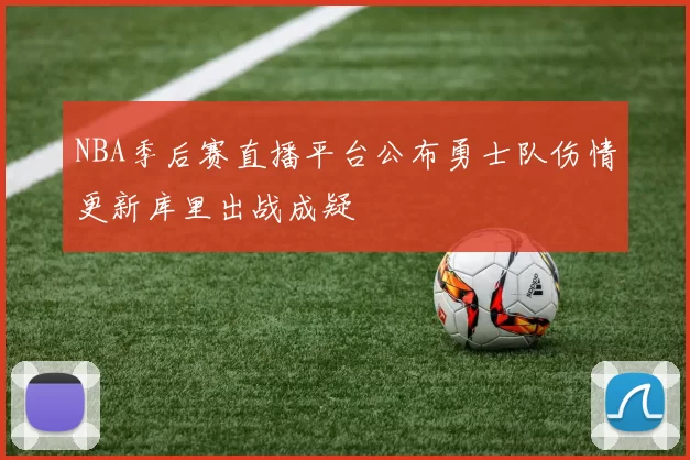NBA季后赛直播平台公布勇士队伤情更新库里出战成疑