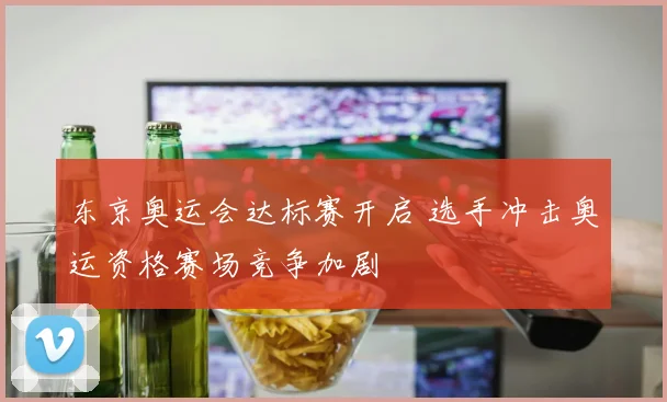 东京奥运会达标赛开启 选手冲击奥运资格赛场竞争加剧