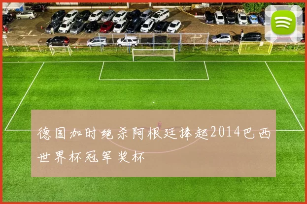 德国加时绝杀阿根廷捧起2014巴西世界杯冠军奖杯