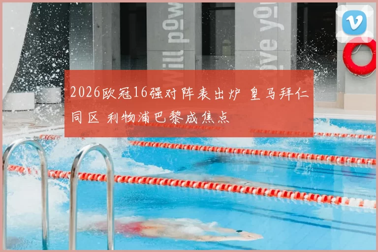 2026欧冠16强对阵表出炉 皇马拜仁同区 利物浦巴黎成焦点