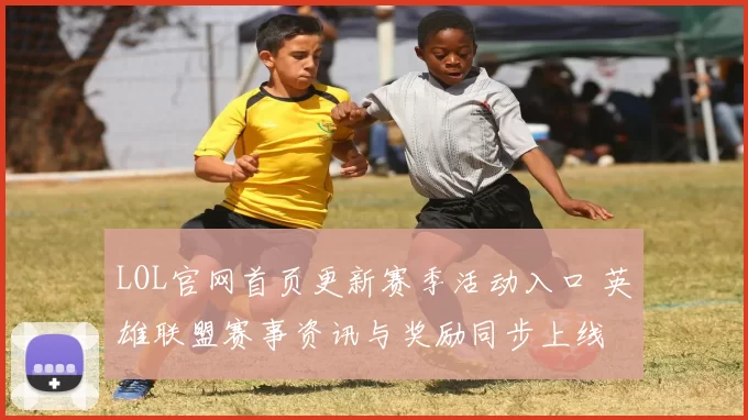 LOL官网首页更新赛季活动入口 英雄联盟赛事资讯与奖励同步上线
