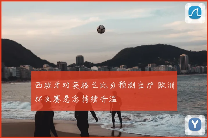 西班牙对英格兰比分预测出炉 欧洲杯决赛悬念持续升温