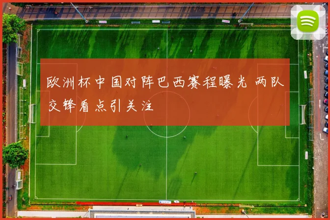 欧洲杯中国对阵巴西赛程曝光 两队交锋看点引关注