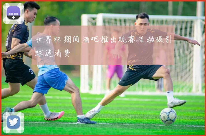 世界杯期间酒吧推出观赛活动吸引球迷消费