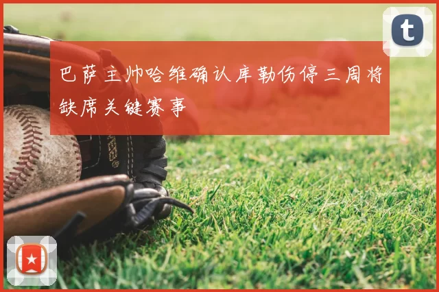 巴萨主帅哈维确认库勒伤停三周将缺席关键赛事