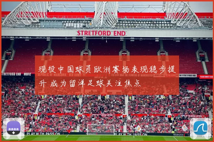 现役中国球员欧洲赛场表现稳步提升 成为留洋足球关注焦点