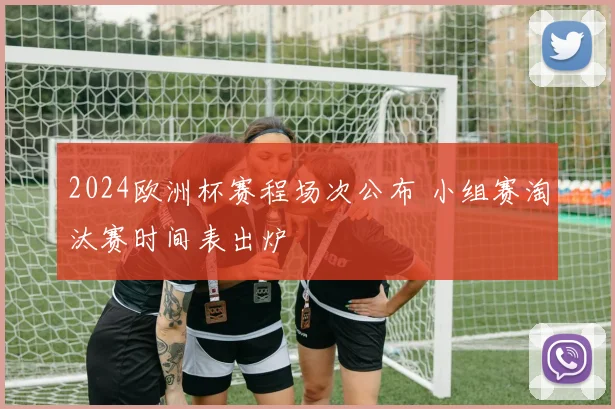 2024欧洲杯赛程场次公布 小组赛淘汰赛时间表出炉