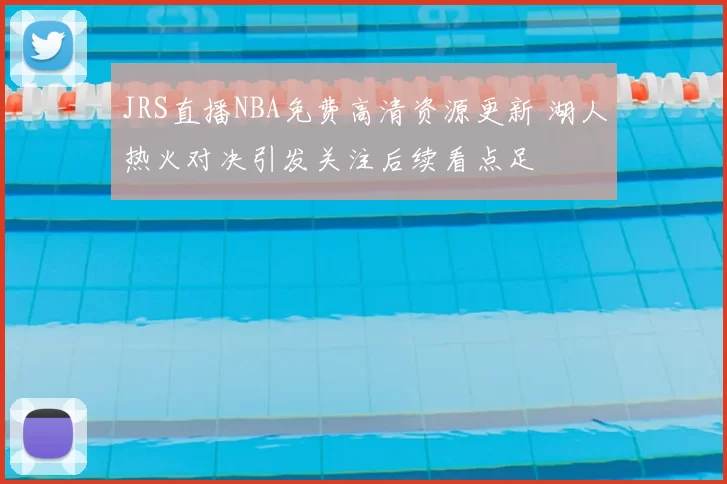 JRS直播NBA免费高清资源更新 湖人热火对决引发关注后续看点足