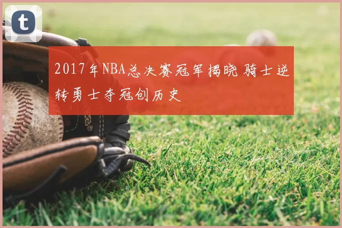 2017年NBA总决赛冠军揭晓 骑士逆转勇士夺冠创历史