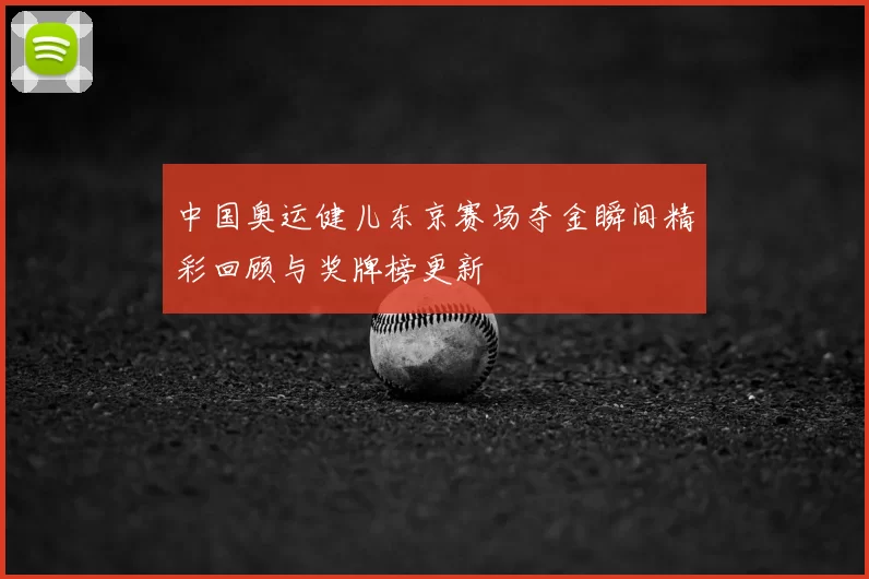 中国奥运健儿东京赛场夺金瞬间精彩回顾与奖牌榜更新