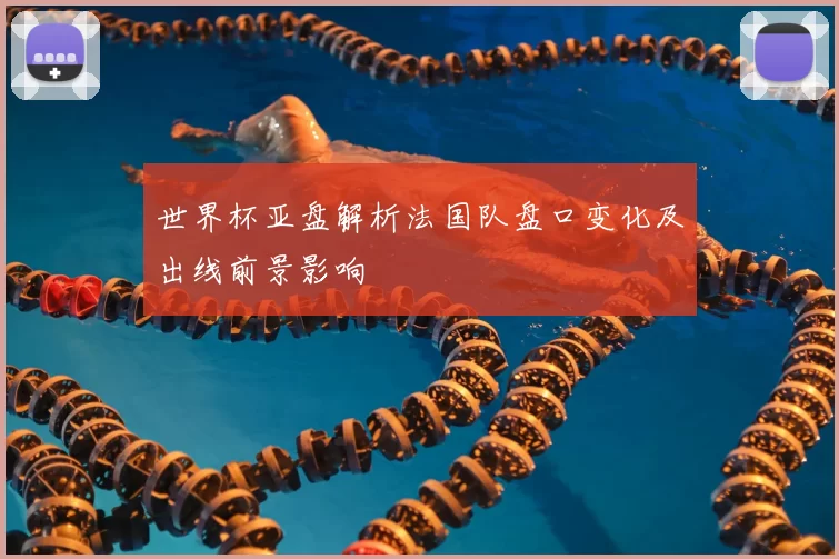 世界杯亚盘解析法国队盘口变化及出线前景影响