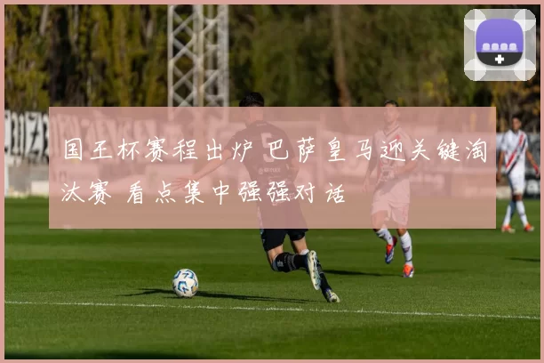 国王杯赛程出炉 巴萨皇马迎关键淘汰赛 看点集中强强对话