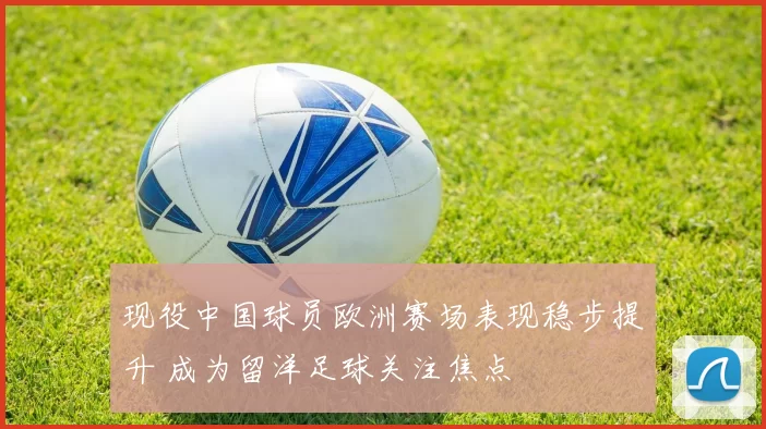现役中国球员欧洲赛场表现稳步提升 成为留洋足球关注焦点