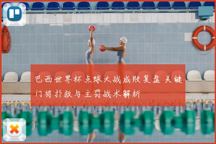 巴西世界杯点球大战成败复盘 关键门将扑救与主罚战术解析