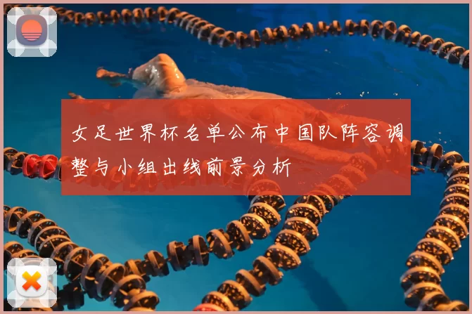 女足世界杯名单公布中国队阵容调整与小组出线前景分析