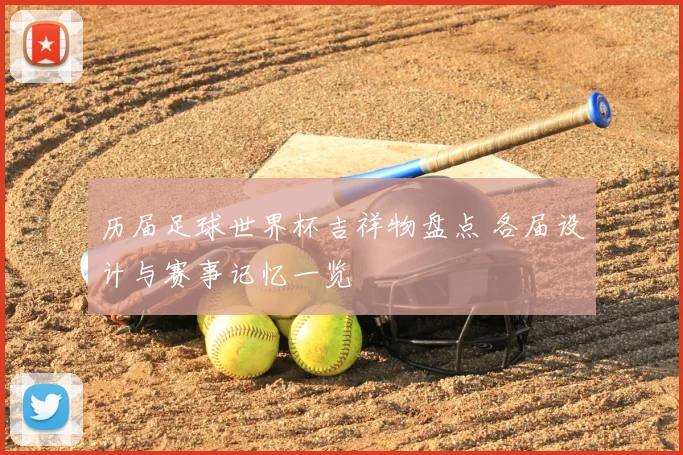 历届足球世界杯吉祥物盘点 各届设计与赛事记忆一览