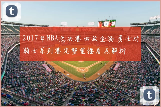 2017年NBA总决赛回放全场 勇士对骑士系列赛完整重播看点解析