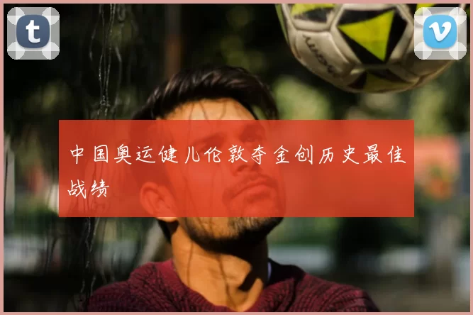 中国奥运健儿伦敦夺金创历史最佳战绩