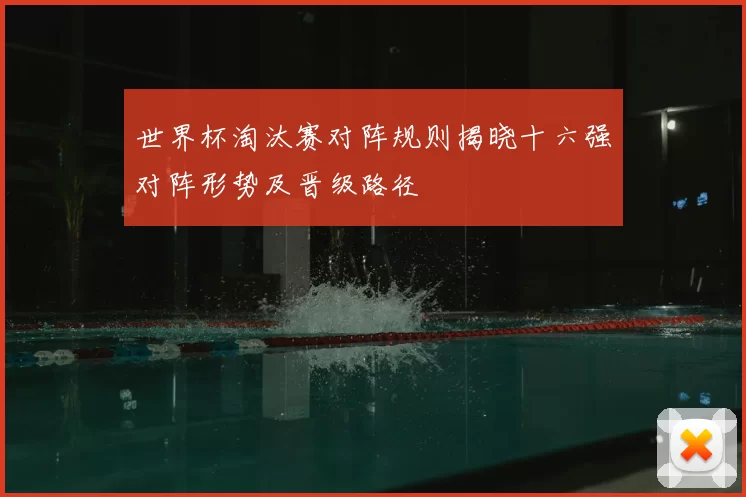 世界杯淘汰赛对阵规则揭晓十六强对阵形势及晋级路径
