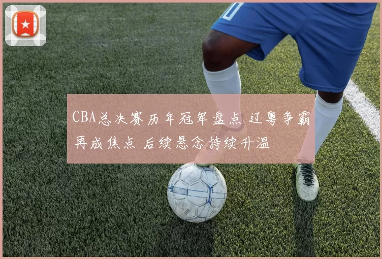 CBA总决赛历年冠军盘点 辽粤争霸再成焦点 后续悬念持续升温